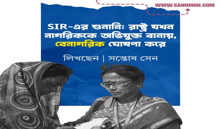 SIR-এর শুনানি: রাষ্ট্র যখন নাগরিককে অভিযুক্ত বানায়, বেনাগরিক ঘোষণা করে